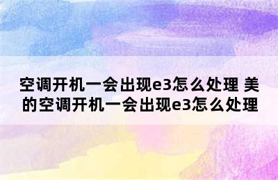 空调开机一会出现e3怎么处理 美的空调开机一会出现e3怎么处理